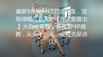 最新9月福利13对话淫荡，顶级绿帽反差人妻【嫂子爱露出】大杂烩系列，各种3P4P调教，从头干到尾，全程无尿点 (1)