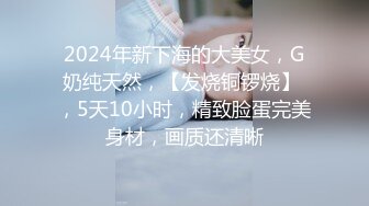 2024年新下海的大美女，G奶纯天然，【发烧铜锣烧】 ，5天10小时，精致脸蛋完美身材，画质还清晰