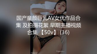 国产童颜巨乳AV女优作品合集 及拍摄花絮 早期主播视频合集 【50v】 (36)