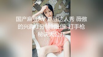 国产麻豆AV 麻豆达人秀 薇傲的兴趣 1分钟射出来 打手枪秘诀大公开