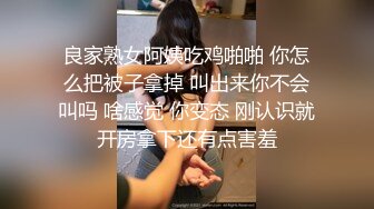 良家熟女阿姨吃鸡啪啪 你怎么把被子拿掉 叫出来你不会叫吗 啥感觉 你变态 刚认识就开房拿下还有点害羞