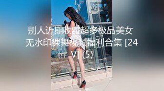 别人近期收藏超多极品美女 无水印裸舞视频福利合集 [24V] (5)