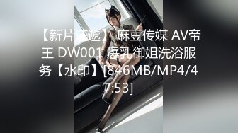 【新片速遞】 麻豆传媒 AV帝王 DW001 爆乳御姐洗浴服务【水印】[846MB/MP4/47:53]