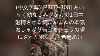 (中文字幕) [PRED-308] あいり（幼なじみ）からの1日中射精させる気まんまんの本気おしゃぶり告白でフェラの虜にされたボク…。 希島あいり