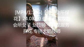 [MP4/1.59G]【秦少会所探花】24.08.10 偷拍 真实攻略会所女子 女技师 一条龙服务 探花 专挑大奶技师