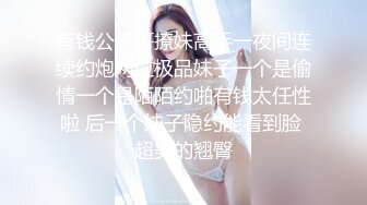 有钱公子哥撩妹高手一夜间连续约炮两位极品妹子一个是偷情一个是陌陌约啪有钱太任性啦 后一个妹子隐约能看到脸 超美的翘臀