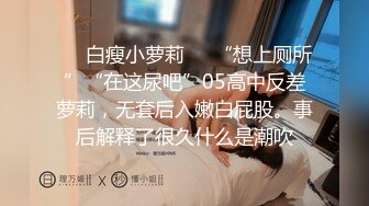 ❤️白瘦小萝莉❤️“想上厕所”“在这尿吧”05高中反差萝莉，无套后入嫩白屁股。事后解释了很久什么是潮吹