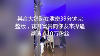 某音大奶熟女泄密39分钟完整版，花开富贵向你发来操逼邀请！10万粉丝