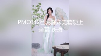 PMC042巨乳骚妹无套硬上亲哥-斑斑