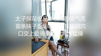 太子探花极品昨晚高颜值气质苗条妹子返场啪啪，互摸掰穴口交上位骑乘抬腿大力猛操