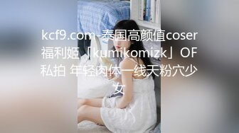 kcf9.com-泰国高颜值coser福利姬「kumikomizk」OF私拍 年轻肉体一线天粉穴少女