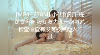 [MP4/ 278M] 小伙和刚下班的黑丝制服女友先大一炮再说 检查检查有没有被其他人干过