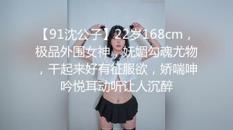 【91沈公子】22岁168cm，极品外围女神，妩媚勾魂尤物，干起来好有征服欲，娇喘呻吟悦耳动听让人沉醉