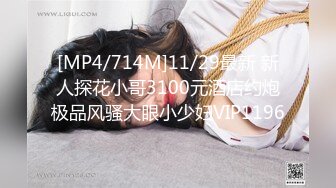 [MP4/714M]11/29最新 新人探花小哥3100元酒店约炮极品风骚大眼小少妇VIP1196