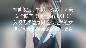 神仙级别，神似江疏影，大美女全脱了【tiantian_LK】好久没见颜值身材这么完美的女神了每天捞金无数兄弟们必看佳作！ (4)