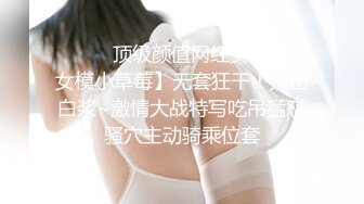 ❤️❤️顶级颜值网红女模特【女模小草莓】无套狂干！操出白浆~激情大战特写吃吊猛怼骚穴主动骑乘位套