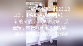 ♈ ♈ ♈ 【新片速遞】2023.12.12，【瘦猴探花梦幻馆】，新的良家，25岁眼镜妹，反差婊，做爱疯狂深深的陶醉，淫荡不坎直接颜射，超刺激