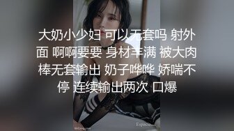 大奶小少妇 可以无套吗 射外面 啊啊要要 身材丰满 被大肉棒无套输出 奶子哗哗 娇喘不停 连续输出两次 口爆