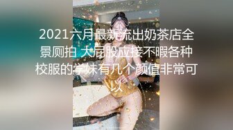 2021六月最新流出奶茶店全景厕拍 大屁股应接不暇各种校服的学妹有几个颜值非常可以