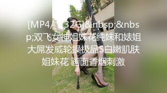 [MP4/ 1.32G]&nbsp;&nbsp;双飞女神姐妹花纯妹和婊姐大屌发威轮操极品S白嫩肌肤姐妹花 画面香烟刺激