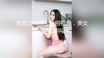 为武汉加油！特别视角，美女忘我淫叫