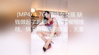 [MP4/ 1.7G] 清纯女女孩 缺钱做起了黄播，秀色可餐吱吱吱、快来看颜值的享受，无套做爱，挺持久啊