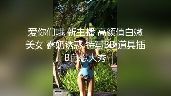 爱你们哦 新主播 高颜值白嫩美女 露奶诱惑 特写BB 道具插B自慰大秀