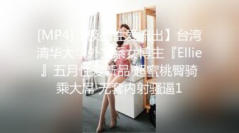 [MP4]【极品性爱流出】台湾清华大学外文系女博主『Ellie』五月性爱新品 超蜜桃臀骑乘大屌 无套内射骚逼1