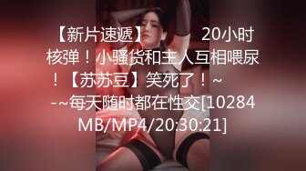 【新片速遞】 ✨✨✨♈20小时核弹！小骚货和主人互相喂尿！【苏苏豆】笑死了！~✨✨✨-~每天随时都在性交[10284MB/MP4/20:30:21]