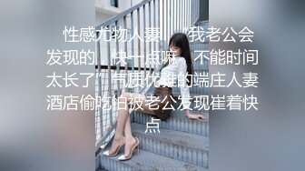 ✿性感尤物人妻✿“我老公会发现的，快一点嘛，不能时间太长了”气质优雅的端庄人妻酒店偷吃怕被老公发现崔着快点