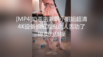 [MP4]奶茶店兼职小姐姐超清4K设备偷拍泡良达人舌功了得卖力舔操