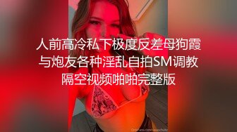 人前高冷私下极度反差母狗霞与炮友各种淫乱自拍SM调教隔空视频啪啪完整版