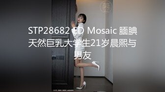 STP28682 ED Mosaic 腼腆天然巨乳大学生21岁晨熙与男友