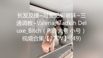 长发及腰~可爱肥臀嫩妹~三通调教~Valeria_Sladkih Deluxe_Bitch（P站 大号 小号）视频合集【170V】 (49)