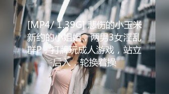 [MP4/ 1.39G] 悲伤的小玉米新约的小姐姐，两男3女淫乱群P，打牌玩成人游戏，站立后入，轮换着操