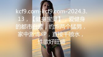 kcf9.com-kcf9.com-2024.3.13，【健身宝贝】，爱健身的都市白领，约炮两个猛男，家中激情3P，直接干喷水，性欲好旺盛