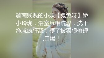 越南贱贱的小妖【兔兔呀】娇小玲珑，浴室互相洗澡，洗干净就疯狂舔，硬了被狠狠修理,口爆！