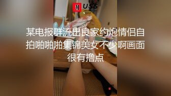 某电报群流出良家约炮情侣自拍啪啪啪集锦美女不少啊画面很有撸点