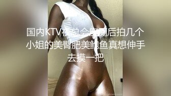 国内KTV夜总会座厕后拍几个小姐的美臀肥美鲍鱼真想伸手去摸一把