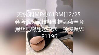 无水印[MP4/613M]12/25 会所找骚女技师乳推舔菊全套黑丝肥臀翘起摸穴一顿爆操VIP1196