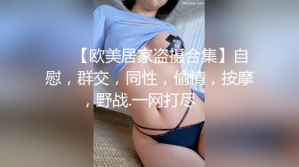 ❤️【欧美居家盗摄合集】自慰，群交，同性，偷情，按摩，野战.一网打尽❤️