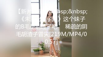 【新片速遞】&nbsp;&nbsp; 《未流出电子厂》这个妹子的B毛是刮过了吧❤️稀疏的阴毛胡渣子冒尖[219M/MP4/00:57]