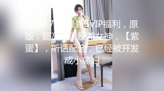 2024.7.16最新SVIP福利，原版，超高颜值反差女神，【紫蛋】，听话配合，已经被开发成小荡妇