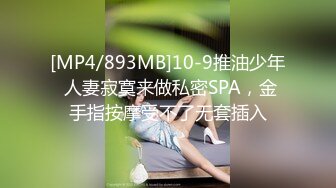 [MP4/893MB]10-9推油少年 人妻寂寞来做私密SPA，金手指按摩受不了无套插入