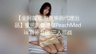 【全网首发 麻豆映画代理出品】蜜桃影像传媒PeachMedia 替补女优 三人混战