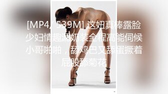 [MP4/ 539M] 这妞真棒露脸少妇情趣漏奶装全程高能伺候小哥啪啪，舔鸡巴又舔蛋撅着屁股舔菊花