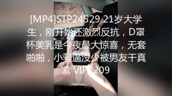 [MP4]STP24529 21岁大学生，刚开始还激烈反抗，D罩杯美乳是今夜最大惊喜，无套啪啪，小骚逼没少被男友干真紧 VIP2209