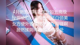 4月新流咖啡店美女如云高级坐厕偸拍好多黑丝气质白领美女方便外表清纯小美女闷骚啊居然揉阴蒂自慰表情享受