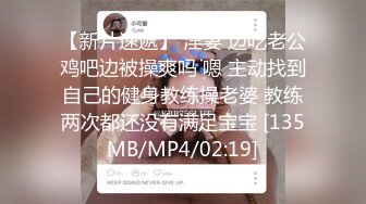 【新片速遞】 淫妻 边吃老公鸡吧边被操爽吗 嗯 主动找到自己的健身教练操老婆 教练两次都还没有满足宝宝 [135MB/MP4/02:19]