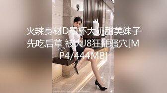 火辣身材D罩杯大奶甜美妹子先吃后草 被大J8狂插骚穴[MP4/444MB]